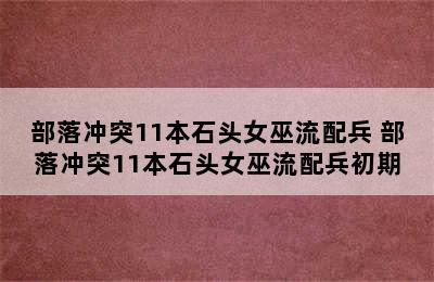 部落冲突11本石头女巫流配兵 部落冲突11本石头女巫流配兵初期